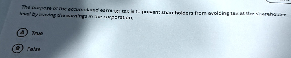 the purpose of the accumulated earnings tax is to prevent shareholders from avoiding tax at the shareholder level by leaving the earnings in the corporation a true b false 64017