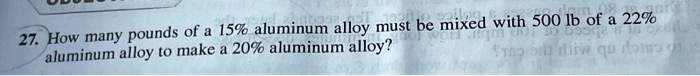 27how many pounds of a 15 aluminum alloy must be mixed with 500 lb of a 22 aluminum alloy to make a 20 aluminum alloy 32898