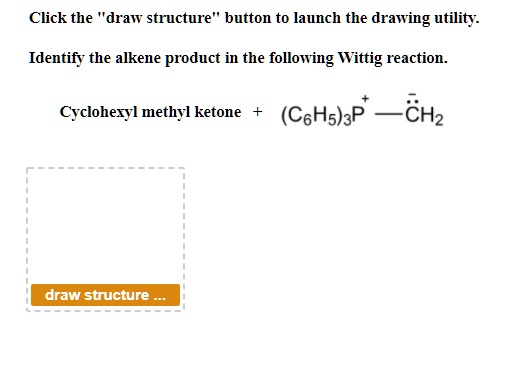 Click the "draw structure" button to launch the drawing utility.
Identify the alkene product in the following Wittig reaction.
Cyclohexyl methyl ketone + (C6H5)3P+-CH2