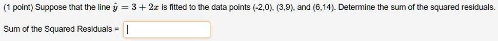 Suppose that the line ? = 3 + 2x is fitted to the data points (-2,0), (3,9), and (6,14). Determine the sum of the squared residuals.
Sum of the Squared Residuals =