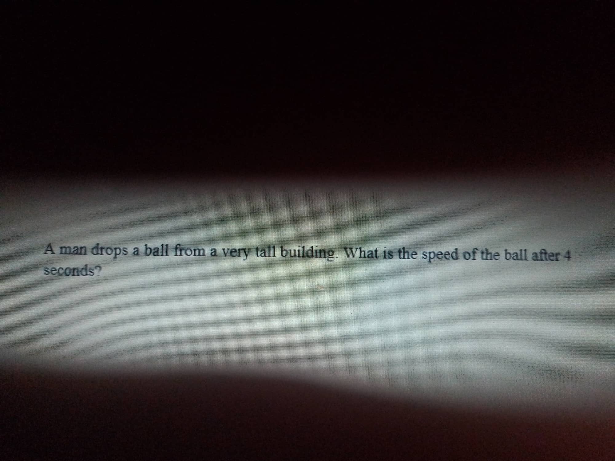 A man drops a ball from a very tall building. What is the speed of the ball after 4 seconds?