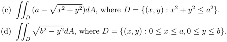 (c) (a - √(x^2 + y^2))dA, where D = {(x, y) : x^2 + y^2 ≤a^2}.
(d) √(b^2 - y^2)dA, where D = {(x, y) : 0 ≤x ≤a, 0 ≤y ≤b}.