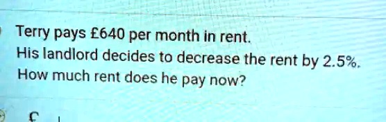 Terry pays £640 per month in rent.
His landlord decides to decrease the rent by 2.5%.
How much rent does he pay now?