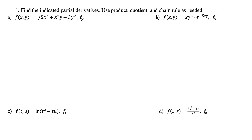 1. Find the indicated partial derivatives. Use product, quotient, and chain rule as needed.
a) f(x,y) = ?(5x² + x²y - 3y²), fy
b) f(x,y) = xy³ ? e????, fx
c) f(t, u) = ln(t² - tu), ft
d) f(x,z) = (3t² + 4z) / z², fz