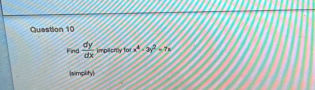 Question 10
Find (dy)/(dx) implicitly for x^4 - 3y^2 = 7x
(simplify)