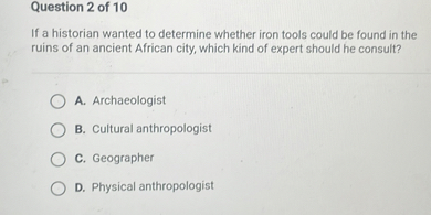 If a historian wanted to determine whether iron tools could be found in the ruins of an ancient African city, which kind of expert should he consult?
A. Archaeologist
B. Cultural anthropologist
C. Geographer
D. Physical anthropologist