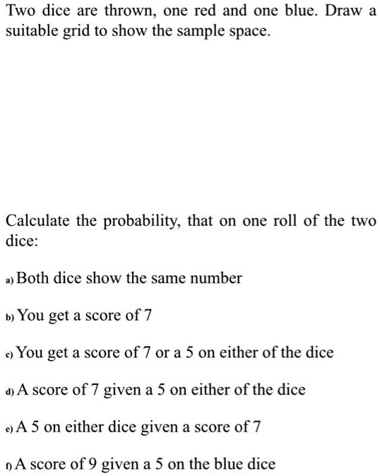 Solved Two Dice Are Thrown One Red And One Blue Draw Suitable Grid To Show The Sample Space Calculate The Probability That On One Roll Of The Two Dice Both Dice Show The
