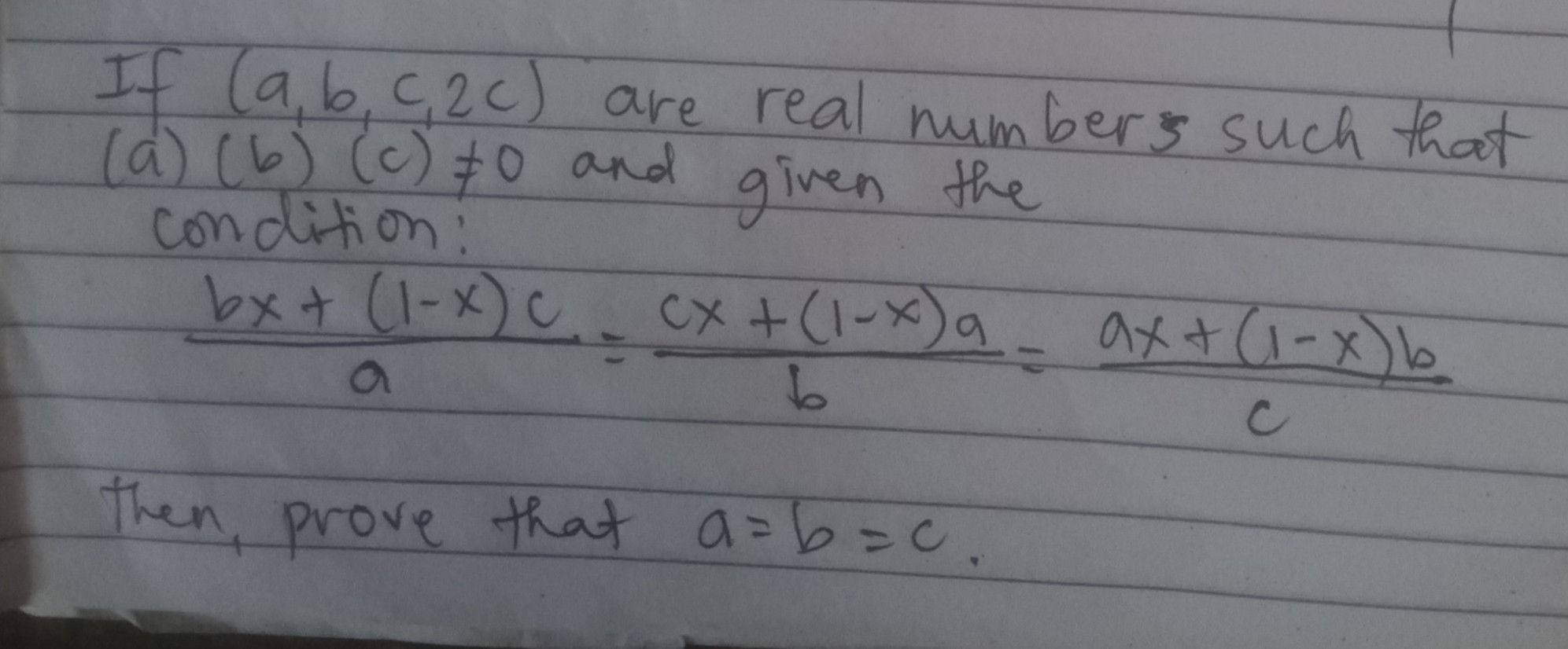 If (a, b, c, 2 c) are real numbers such that (a)(b)(c) ≠ 0 and given the condition:

    (b x+(1-x) c)/(a)=(c x+(1-x) a)/(b)=(a x+(1-x) b)/(c)


Then, prove that a=b=c.