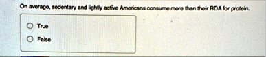 on average sedentary and lightly active americans consume more than their rda for protein true false 14088