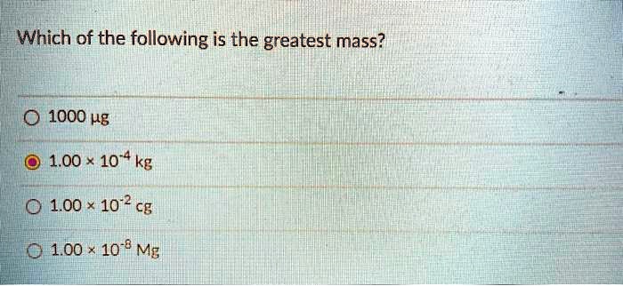 Which of the following is the greatest mass?
1000 ?g
1.00 × 10-4 kg
1.00 × 10-2 cg
1.00 × 10-8 Mg