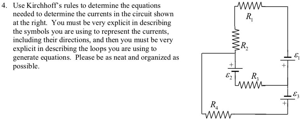 4. Use Kirchhoff's rules to determine the equations needed to determine the currents in the circuit shown at the right. You must be very explicit in describing the symbols you are using to represent the currents, including their directions, and then you must be very explicit in describing the loops you are using to generate equations. Please be as neat and organized as possible.