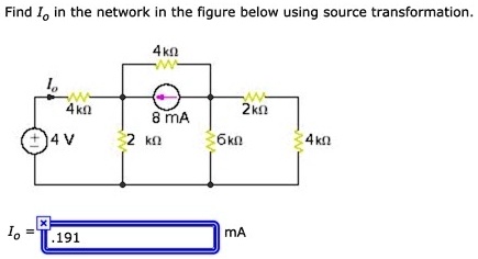 Find Io in the network in the figure below using source transformation.
4 kΩ
Io
4 kΩ
2 kΩ
8 mA
+4 V
2 kΩ
6 kΩ
4 kΩ
Io = .191 mA