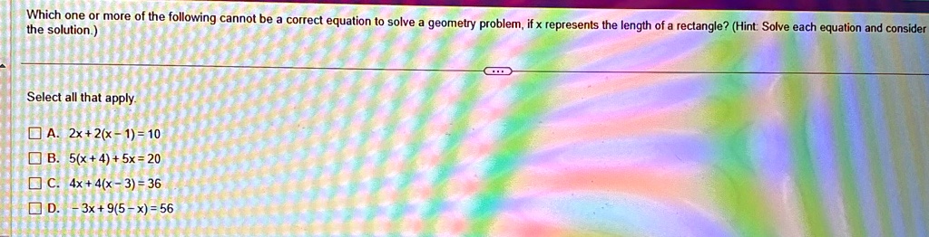 which one or more of the following cannot be a correct equation to solve a geometry problem if x represents the length of a rectangle hint solve each equation and consider the solution selec 53858