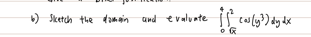 b) Sketch the domain and evaluate ∫0^4 ∫√(x)^2 cos(y^3)   dy   dx