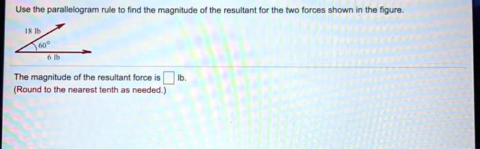 Use the parallelogram rule to find the magnitude of the resultant for the two forces shown in the figure.
18 lb
60°
6 lb
The magnitude of the resultant force is lb.
(Round to the nearest tenth as needed.)