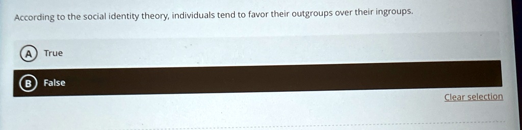 According to the social identity theory, individuals tend to favor their outgroups over their ingroups.
A True
B False
Clear selection