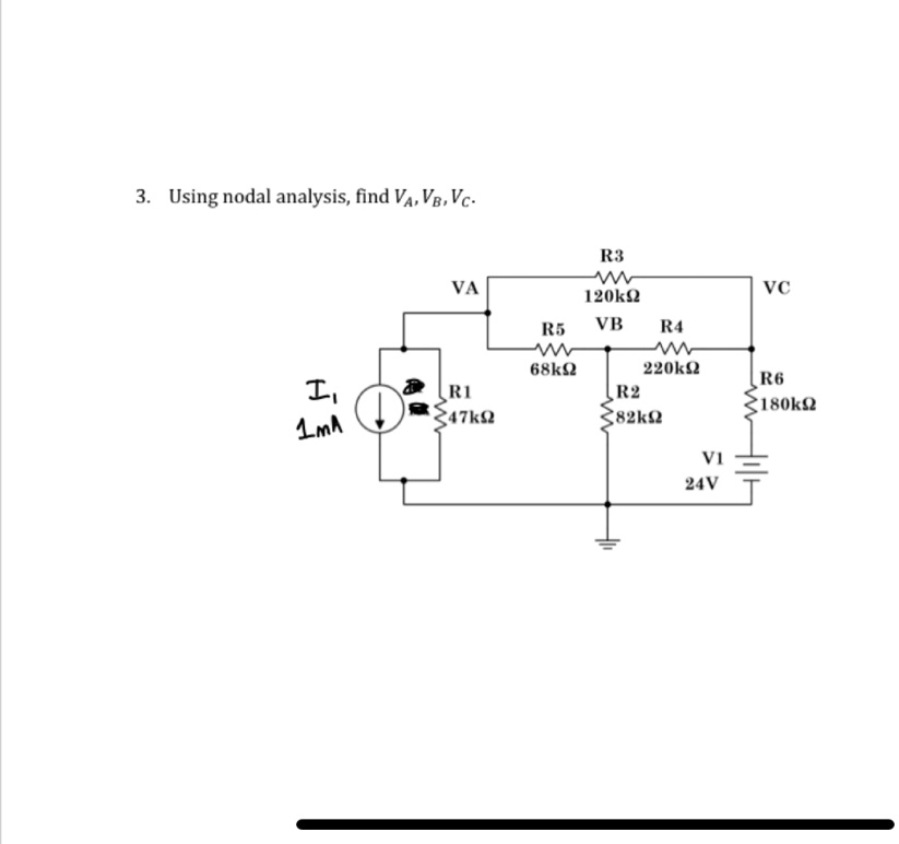 3. Using nodal analysis, find VA, VB, VC.
VA
II
1mA
R1
47kΩ
R3
120kΩ
VB
R4
VC
R5
68kΩ
220kΩ
R2
R6
180kΩ
82kΩ
V1
24V