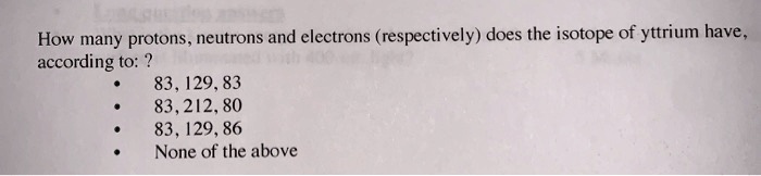 How many protons, neutrons and electrons (respectively) does the isotope of yttrium have, according to: ?
• 83, 129, 83
• 83, 212, 80
• 83, 129, 86
• None of the above