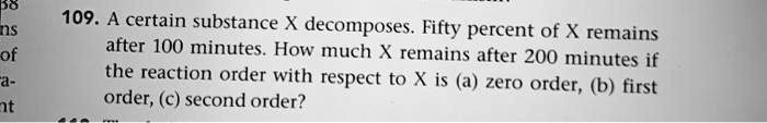 109 a certain substance x decomposes fifty percent of x remains after 100 minutes how much x remains after 200 minutes if the reaction order with respect to x is a zero order b first order c 36386