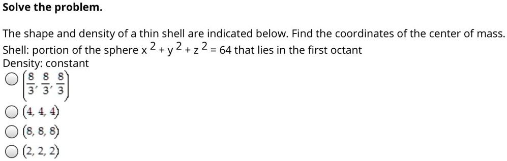 Solved Solve The Problem The Shape And Density Of A Thin Shell Are Indicated Below Find The Coordinates Of The Center Of Mass Shell Portion Of The Sphere X 2 Y 2 Solved Solve The Problem The Shape And Density Of A Thin Shell Are Indicated Below Find The Coordinates Of The Center Of Mass Shell Portion Of The Sphere X 2 Y 2