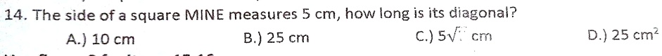 14. The side of a square MINE measures 5 cm, how long is its diagonal?
A.) 10 cm
B.) 25 cm
C.) 5√(2) cm
D.) 25 cm^2