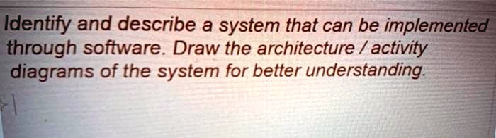 Identify and describe a system that can be implemented through software. Draw the architecture / activity diagrams of the system for better understanding.