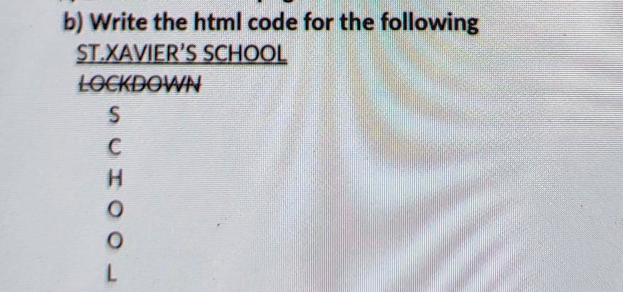 b) Write the html code for the following
ST.XAVIER'S SCHOOL
LOCKDOWN
S
C
H
O
O
L