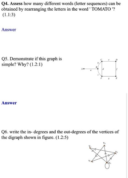 Q4. Assess how many different words (letter sequences) can be obtained by rearranging the letters in the word ' TOMATO '? (1.1:3)
Answer
Q5. Demonstrate if this graph is simple? Why? (1.2:1)
Answer
Q6. write the in- degrees and the out-degrees of the vertices of the digraph shown in figure. (1.2:5)
