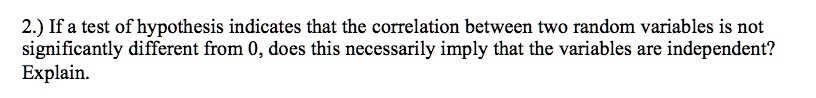 If a test of hypothesis indicates that the correlation between two random variables is not significantly different from 0, does this necessarily imply that the variables are independent? Explain.