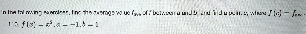 In the following exercises, find the average value fave of f between a and b, and find a point c, where f (c) = fave .
110. f (x) = x2, a = -1, b = 1