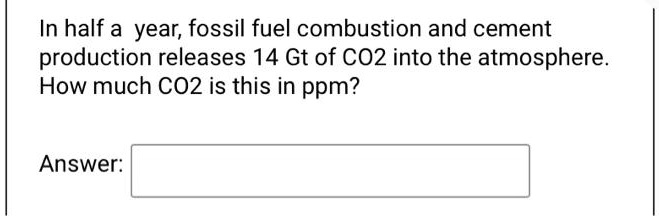 In half a year, fossil fuel combustion and cement production releases 14 Gt of CO2 into the atmosphere. How much CO2 is this in ppm?
Answer: