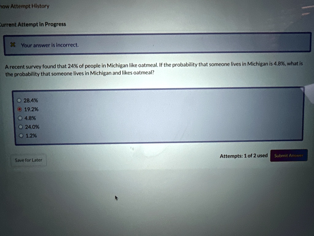 show attempt history current attempt in progress your answer is incorrect a recent survey found that 24 of people in michigan like oatmeal if the probability that someone lives in michigan i 90046