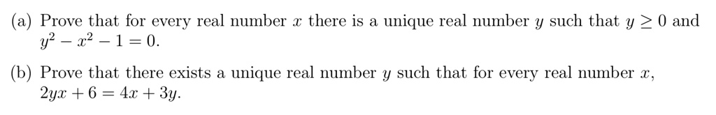 (a) Prove that for every real number x there is a unique real number y such that y ? 0 and y^2 - x^2 - 1 = 0.
(b) Prove that there exists a unique real number y such that for every real number x, 2yx + 6 = 4x + 3y.