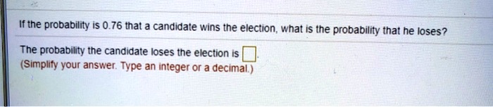 If the probability is 0.76 that a candidate wins the election, what is the probability that he loses?

The probability the candidate loses the election is 
(Simplify your answer. Type an integer or a decimal.)