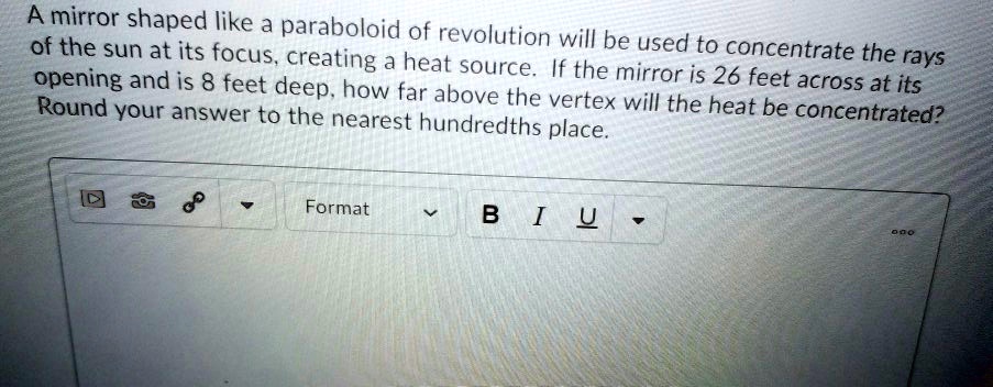 A mirror shaped like a paraboloid of revolution will be used to concentrate the rays of the sun at its focus, creating a heat source. If the mirror is 26 feet across at its opening and is 8 feet deep, how far above the vertex will the heat be concentrated? Round your answer to the nearest hundredths place.
