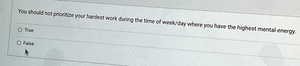You should not prioritize your hardest work during the time of week/day where you have the highest mental energy.
O True
O False