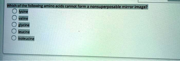 Which of the following amino acids cannot form a nonsuperposable mirror image?
lysine
valine
glycine
leucine
isoleucine