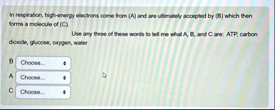 in respiration high energy electrons come from a and are ultimately accepted by b which then forms a molecule of c use any three of these words to tell me what a b and c are atp carbon dioxi 33167
