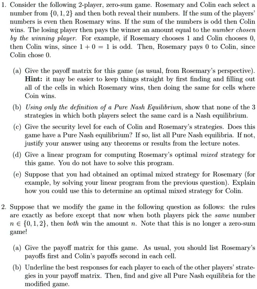 SOLVED: Consider the following 2-player, zero-SUI game. Rosemary and Colin  each select number from 0,1,2 and then both reveal their numbers. If the sum  of the players numbers is even then Rosemary