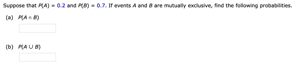 Suppose that P(A) = 0.2 and P(B) = 0.7. If events A and B are mutually exclusive, find the following probabilities.
(a) P(A ? B)
(b) P(A ? B)