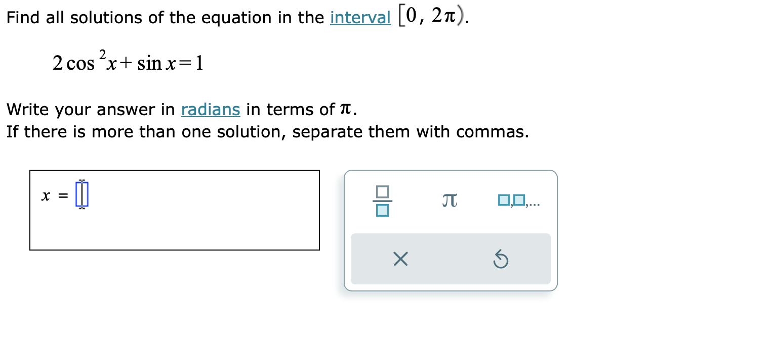 Find all solutions of the equation in the interval [0, 2pi).
2 cos^2 x + sin x = 1
Write your answer in radians in terms of pi.
If there is more than one solution, separate them with commas.
x =
