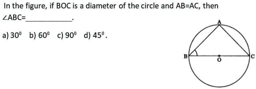 In the given figure, BOC is a diameter of a circle and AB = AC. Then, ∠ABC  = ? a 30∘ b 45∘ c 60∘ d 90∘