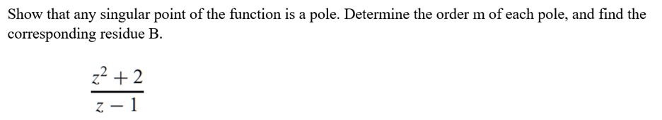Show that any singular point of the function is a pole. Determine the order m of each pole, and find the corresponding residue B.
(z^2 + 2)/(z - 1)