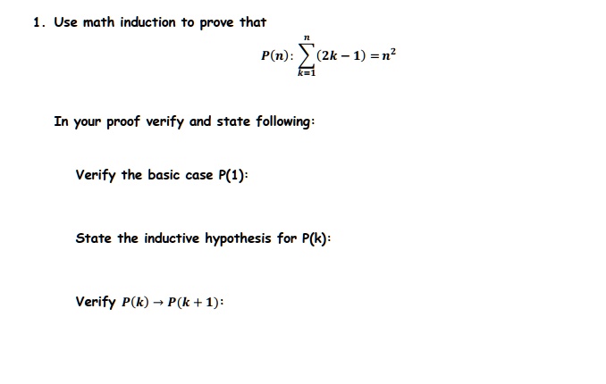 1. Use math induction to prove that

P(n): sumk=1^n (2k - 1) = n^2

In your proof verify and state following:

Verify the basic case P(1):

State the inductive hypothesis for P(k):

Verify P(k) ightarrow P(k + 1):