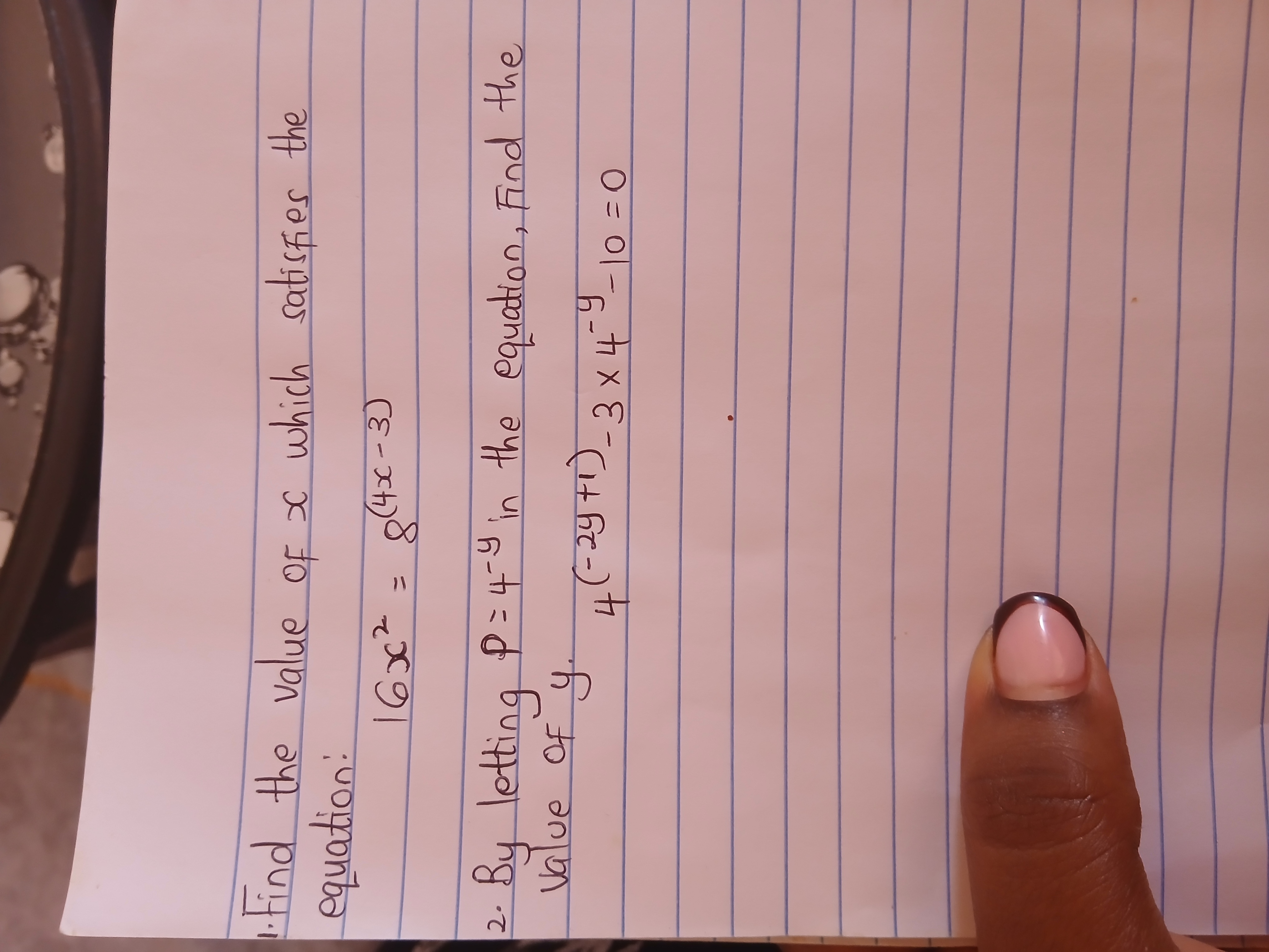 1. Find the value of x which satisfies the equation:

    16 x^2=8^(4 x-3)

2. By letting P=4^-y in the equation, Find the value of y.

    4^(-2 y+1)-3 × 4^-y-10=0

