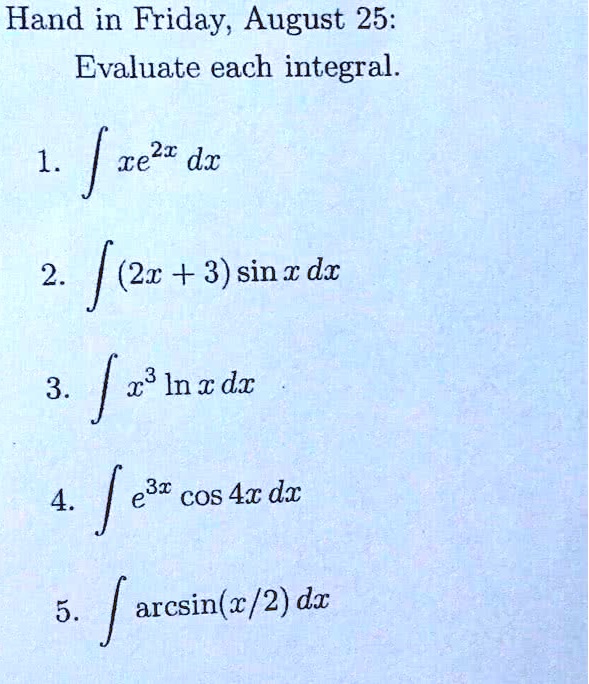 Evaluate each integral.
1. ? xe^2x dx
2. ? (2x + 3) sin x dx
3. ? x^3 ln x dx
4. ? e^3x cos 4x dx
5. ? arcsin(x/2) dx