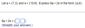 Let u = <7,3> and v = <10,9>. Express 6u + 2v in the form <a,b>.
6u + 2v = < , >
(Simplify your answers.)