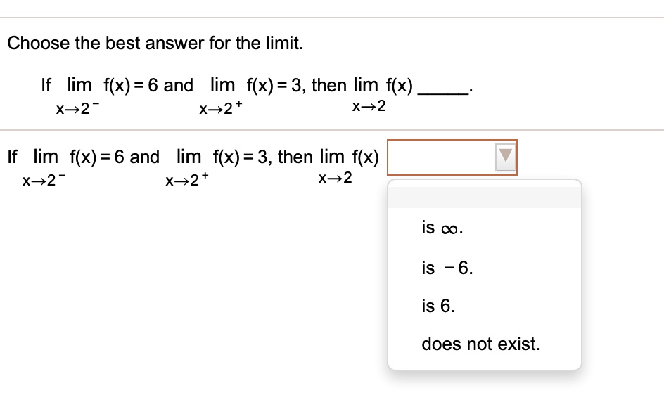 Choose the best answer for the limit.
If limx?2? f(x) = 6 and limx?2? f(x) = 3, then limx?2 f(x) .
is ?.
is ?6.
is 6.
does not exist.