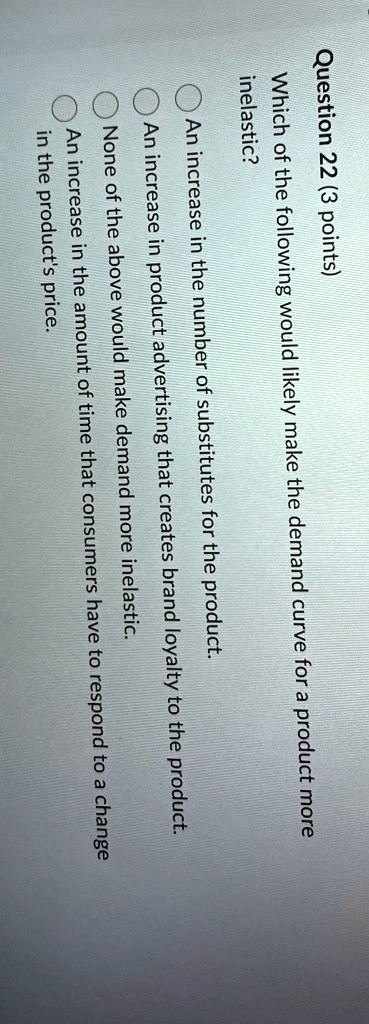 question 22 3 points which of the following would likely make the demand curve for a product more inelastic an increase in the number of substitutes for the product an increase in product ad 22107