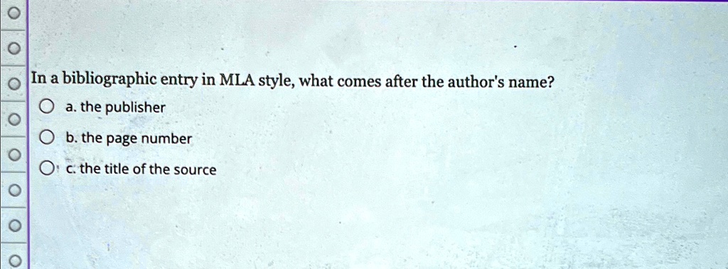 In a bibliographic entry in MLA style, what comes after the author's name?
a. the publisher
b. the page number
c. the title of the source